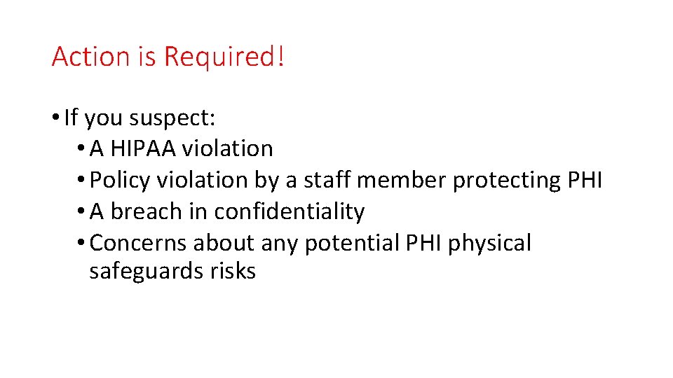 Action is Required! • If you suspect: • A HIPAA violation • Policy violation