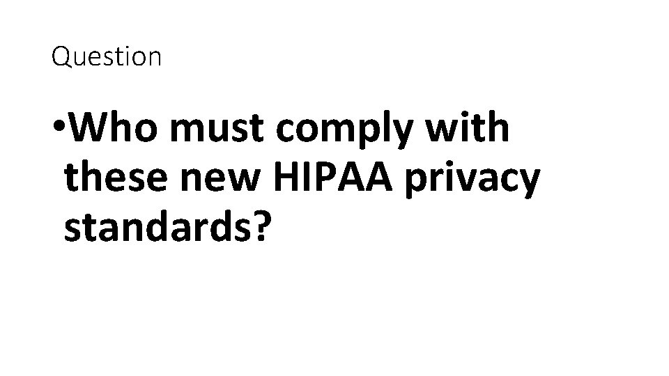 Question • Who must comply with these new HIPAA privacy standards? 