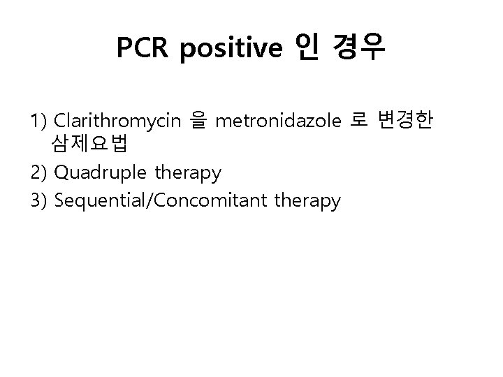 PCR positive 인 경우 1) Clarithromycin 을 metronidazole 로 변경한 삼제요법 2) Quadruple therapy