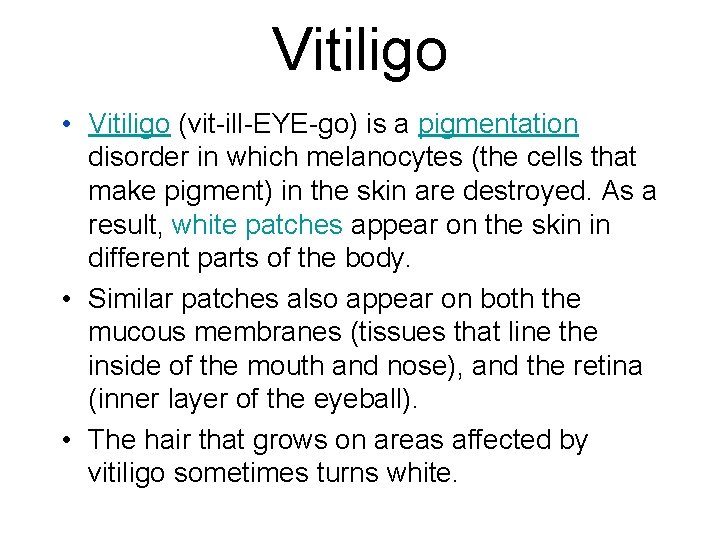 Vitiligo • Vitiligo (vit-ill-EYE-go) is a pigmentation disorder in which melanocytes (the cells that