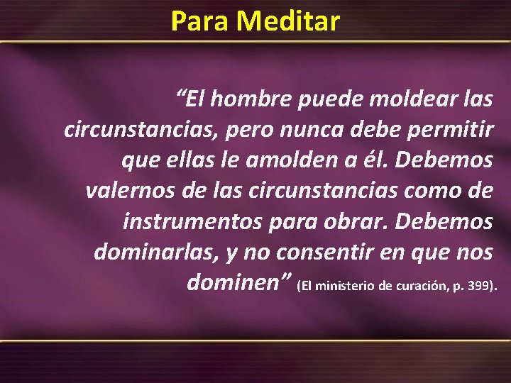 Para Meditar “El hombre puede moldear las circunstancias, pero nunca debe permitir que ellas