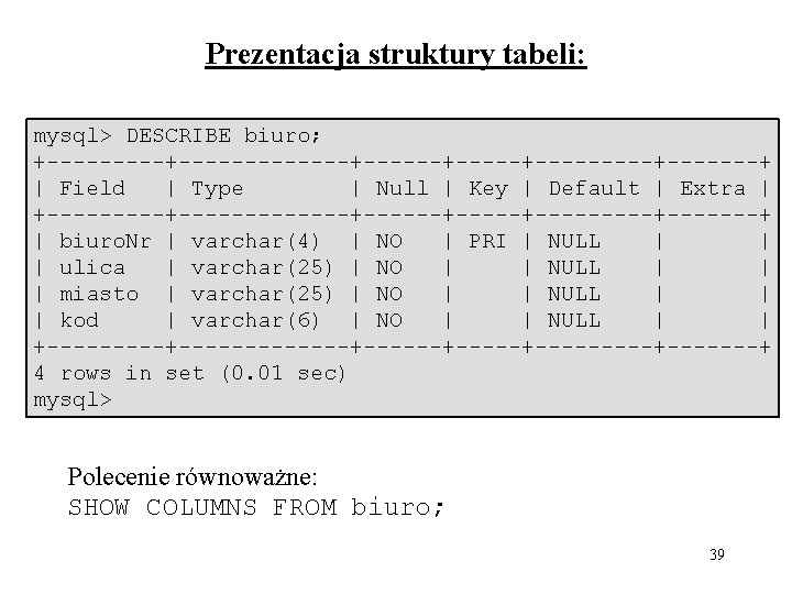 Prezentacja struktury tabeli: mysql> DESCRIBE biuro; +-------------+-----+-------+ | Field | Type | Null |