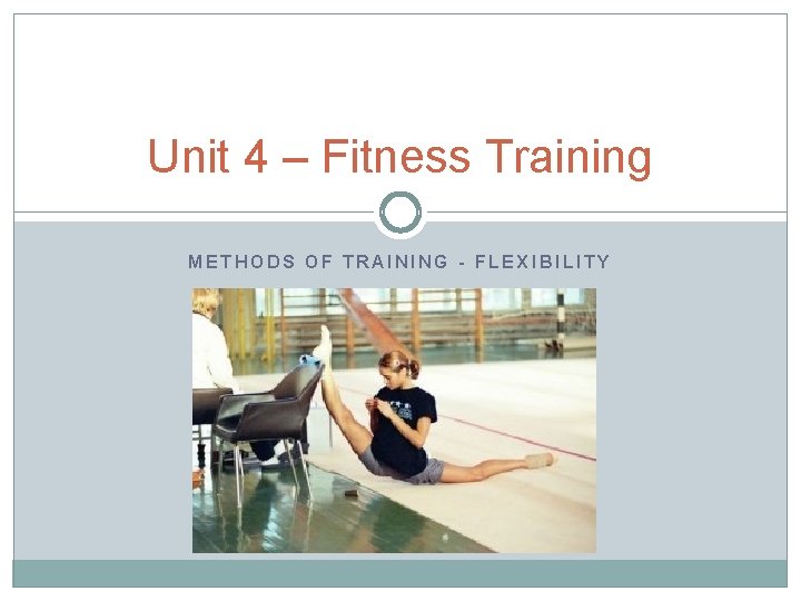 Unit 4 – Fitness Training METHODS OF TRAINING - FLEXIBILITY 