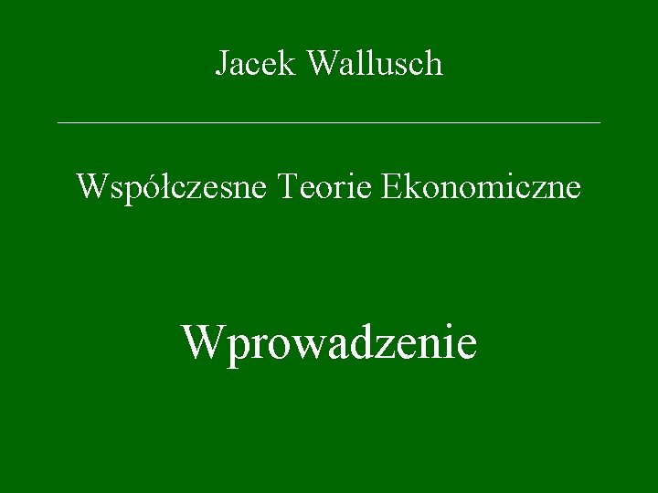 Jacek Wallusch _________________ Współczesne Teorie Ekonomiczne Wprowadzenie 