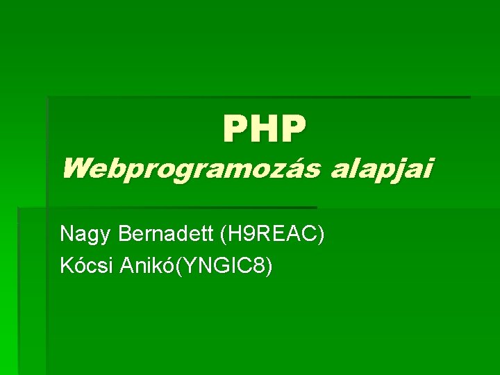 PHP Webprogramozás alapjai Nagy Bernadett (H 9 REAC) Kócsi Anikó(YNGIC 8) 