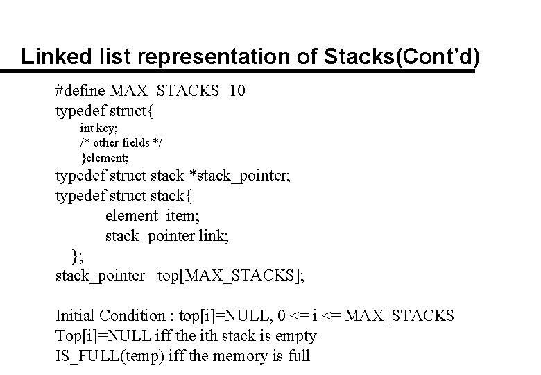 Linked list representation of Stacks(Cont’d) #define MAX_STACKS 10 typedef struct{ int key; /* other