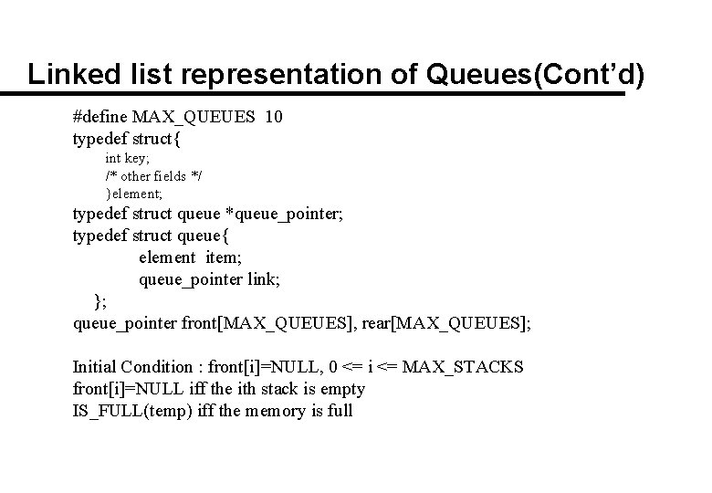 Linked list representation of Queues(Cont’d) #define MAX_QUEUES 10 typedef struct{ int key; /* other