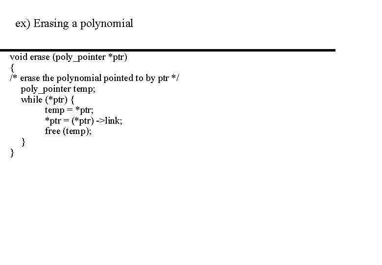 ex) Erasing a polynomial void erase (poly_pointer *ptr) { /* erase the polynomial pointed