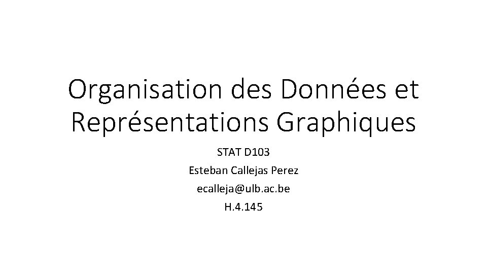 Organisation des Données et Représentations Graphiques STAT D 103 Esteban Callejas Perez ecalleja@ulb. ac.