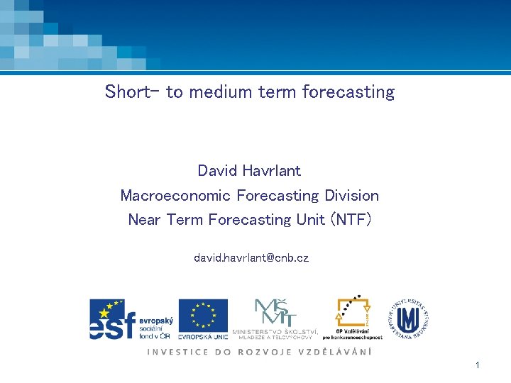 Short- to medium term forecasting David Havrlant Macroeconomic Forecasting Division Near Term Forecasting Unit