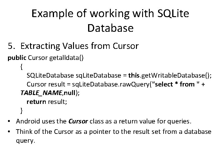 Example of working with SQLite Database 5. Extracting Values from Cursor public Cursor getalldata()