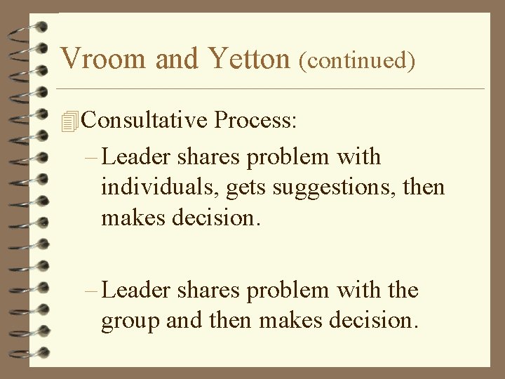 Vroom and Yetton (continued) 4 Consultative Process: – Leader shares problem with individuals, gets