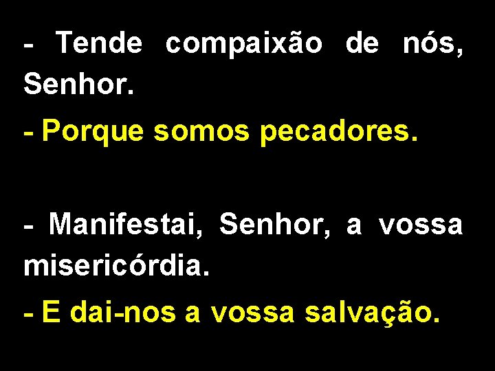 - Tende compaixão de nós, Senhor. - Porque somos pecadores. - Manifestai, Senhor, a