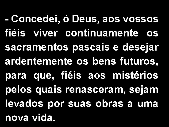 - Concedei, ó Deus, aos vossos fiéis viver continuamente os sacramentos pascais e desejar