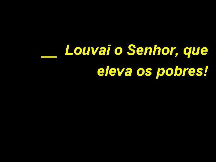 __ Louvai o Senhor, que eleva os pobres! 