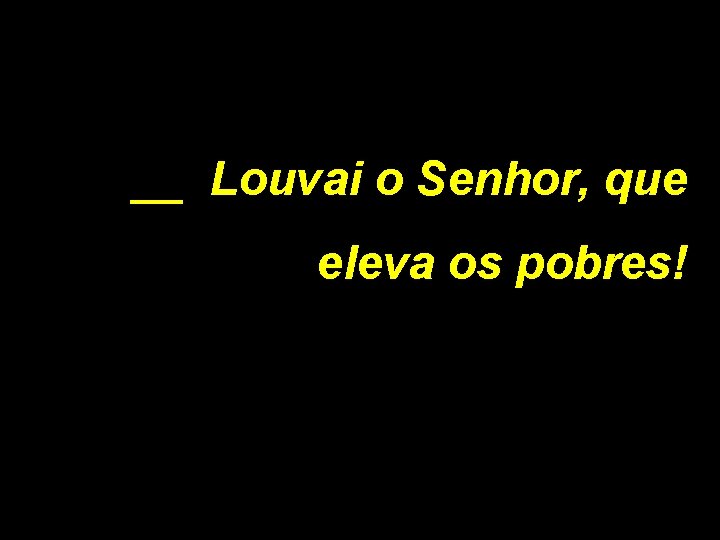 __ Louvai o Senhor, que eleva os pobres! 