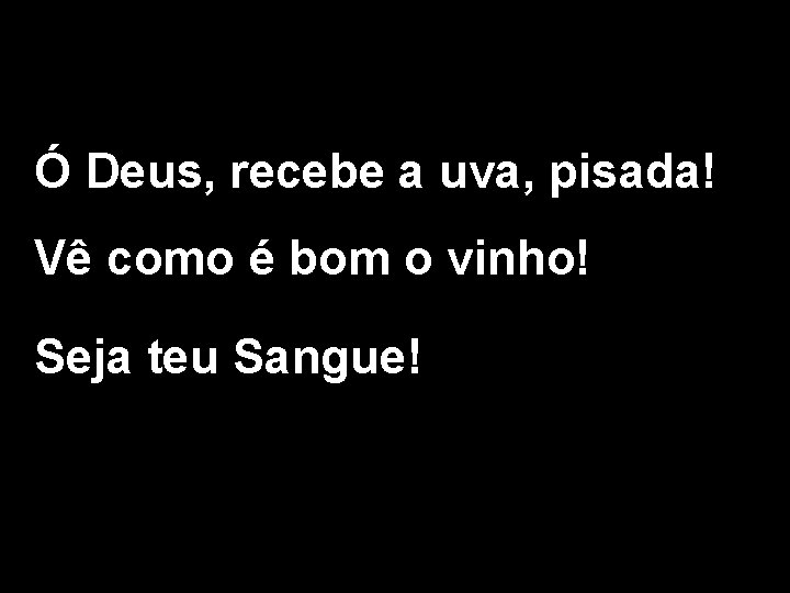 Ó Deus, recebe a uva, pisada! Vê como é bom o vinho! Seja teu