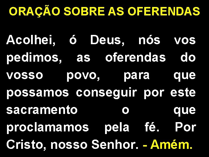 ORAÇÃO SOBRE AS OFERENDAS Acolhei, ó Deus, nós vos pedimos, as oferendas do vosso