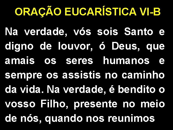 ORAÇÃO EUCARÍSTICA VI-B Na verdade, vós sois Santo e digno de louvor, ó Deus,