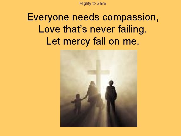Mighty to Save Everyone needs compassion, Love that’s never failing. Let mercy fall on