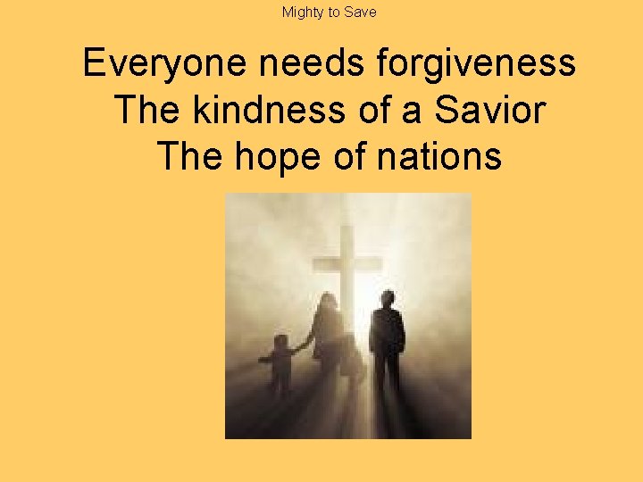 Mighty to Save Everyone needs forgiveness The kindness of a Savior The hope of