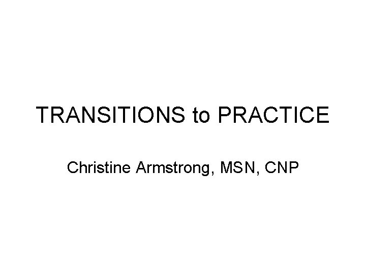 TRANSITIONS to PRACTICE Christine Armstrong, MSN, CNP 