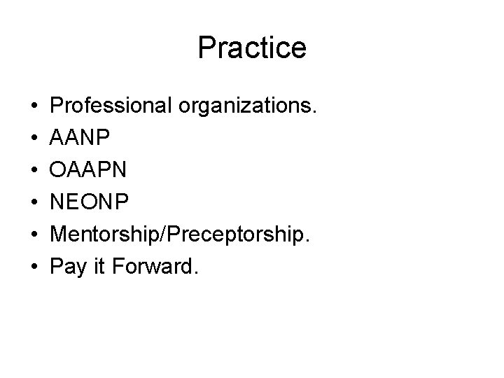 Practice • • • Professional organizations. AANP OAAPN NEONP Mentorship/Preceptorship. Pay it Forward. 