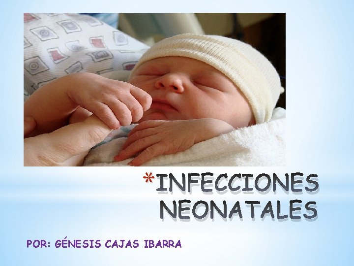 * INFECCIONES NEONATALES POR: GÉNESIS CAJAS IBARRA 