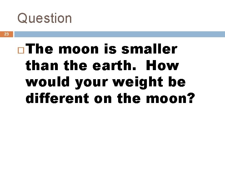 Question 23 The moon is smaller than the earth. How would your weight be