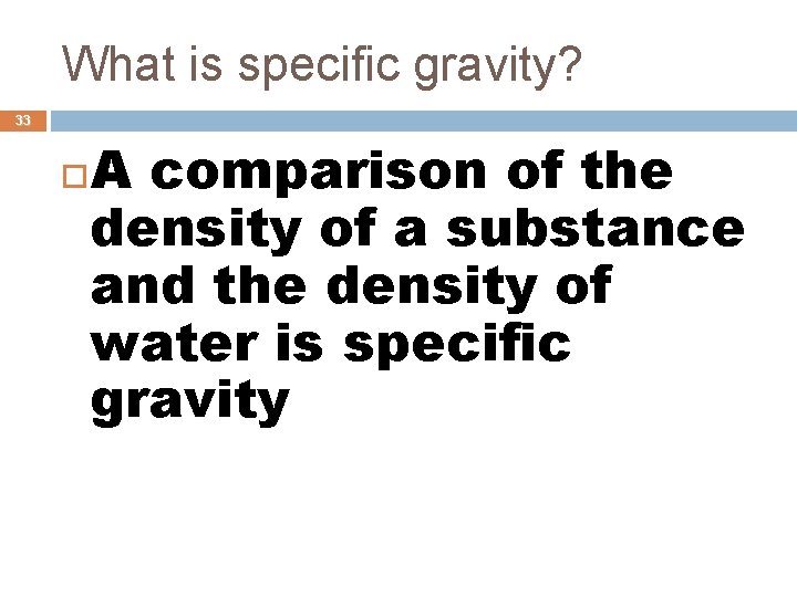 What is specific gravity? 33 A comparison of the density of a substance and