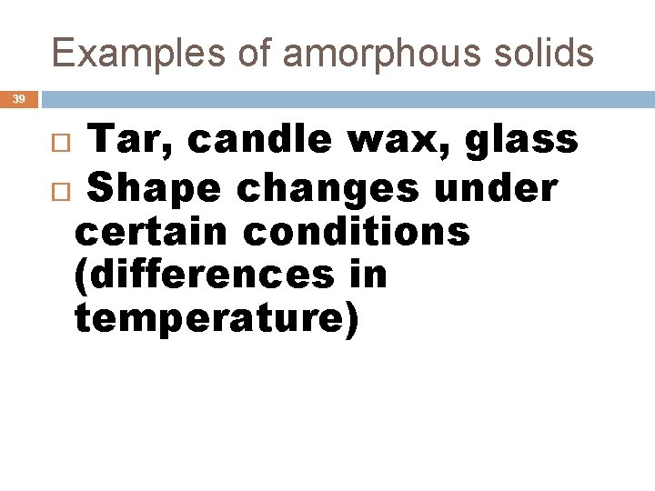 Examples of amorphous solids 39 Tar, candle wax, glass Shape changes under certain conditions