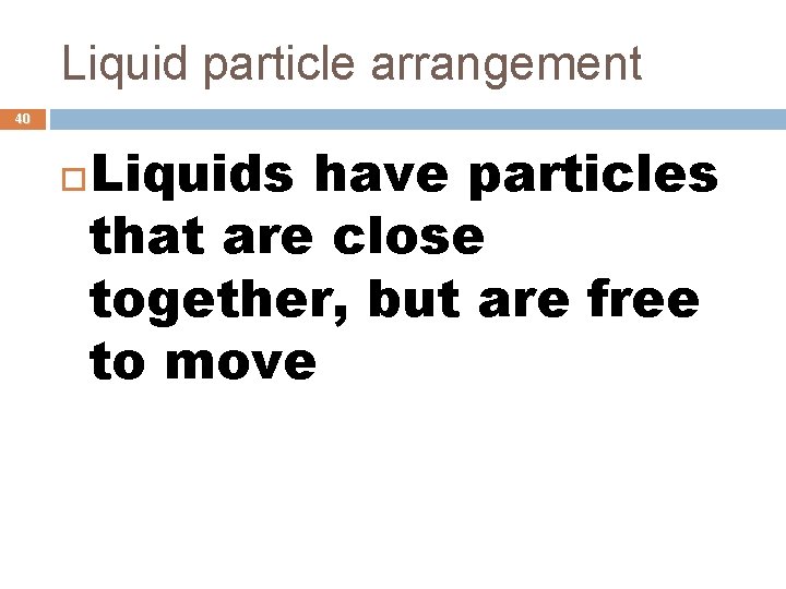 Liquid particle arrangement 40 Liquids have particles that are close together, but are free