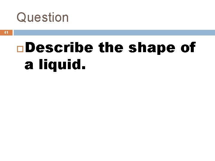 Question 41 Describe the shape of a liquid. 