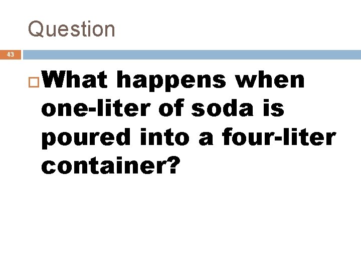 Question 43 What happens when one-liter of soda is poured into a four-liter container?