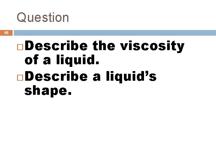 Question 48 Describe the viscosity of a liquid. Describe a liquid’s shape. 