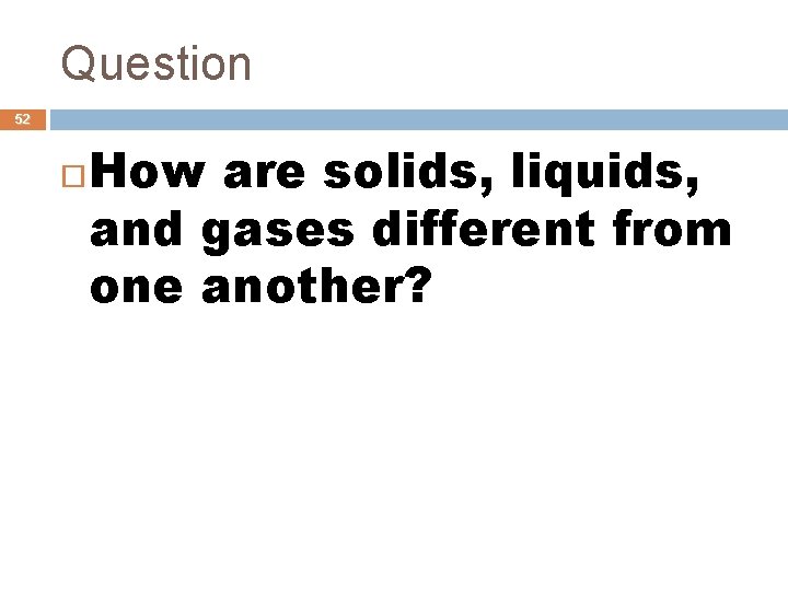 Question 52 How are solids, liquids, and gases different from one another? 