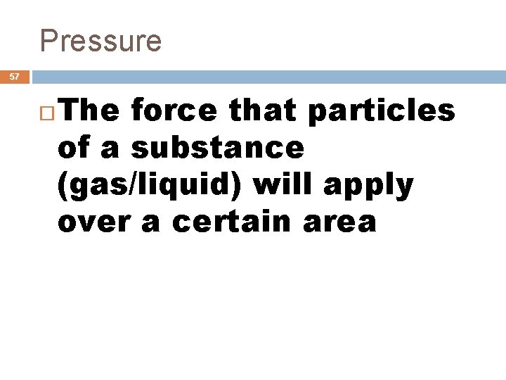 Pressure 57 The force that particles of a substance (gas/liquid) will apply over a