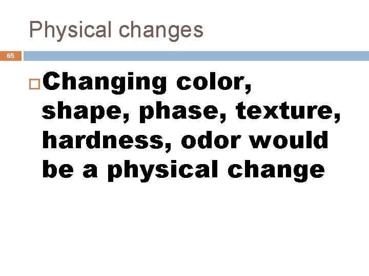 Physical changes 65 Changing color, shape, phase, texture, hardness, odor would be a physical