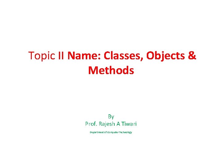 Topic II Name: Classes, Objects & Methods By Prof. Rajesh A Tiwari Department of