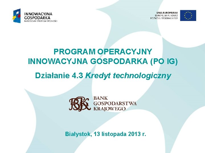 PROGRAM OPERACYJNY INNOWACYJNA GOSPODARKA (PO IG) Działanie 4. 3 Kredyt technologiczny Białystok, 13 listopada