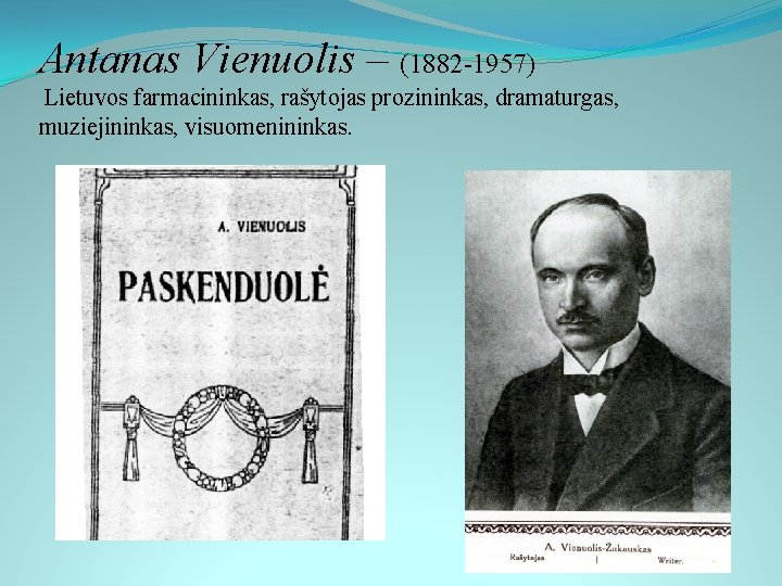 Antanas Vienuolis – (1882 -1957) Lietuvos farmacininkas, rašytojas prozininkas, dramaturgas, muziejininkas, visuomenininkas. 