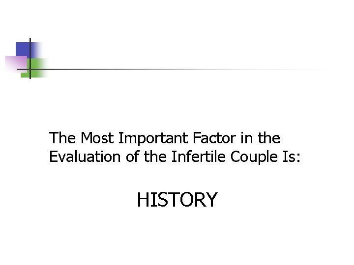 The Most Important Factor in the Evaluation of the Infertile Couple Is: HISTORY 