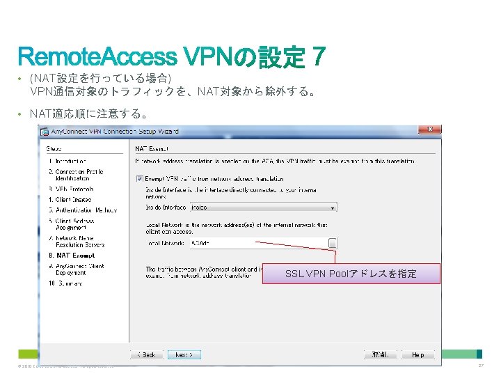  • (NAT設定を行っている場合) VPN通信対象のトラフィックを、NAT対象から除外する。 • NAT適応順に注意する。 SSL VPN Poolアドレスを指定 © 2010 Cisco and/or its