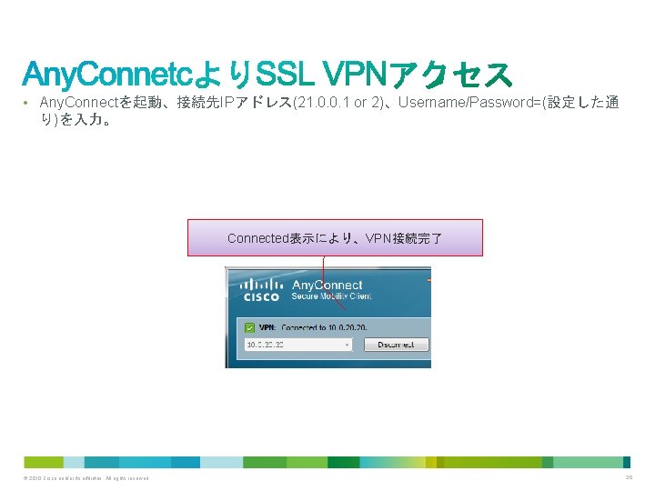  • Any. Connectを起動、接続先IPアドレス(21. 0. 0. 1 or 2)、Username/Password=(設定した通 り)を入力。 Connected表示により、VPN接続完了 © 2010 Cisco