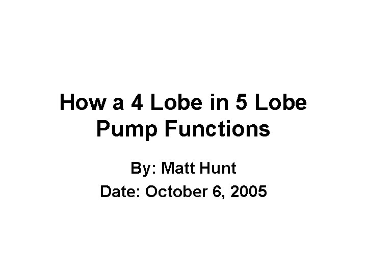 How a 4 Lobe in 5 Lobe Pump Functions By: Matt Hunt Date: October