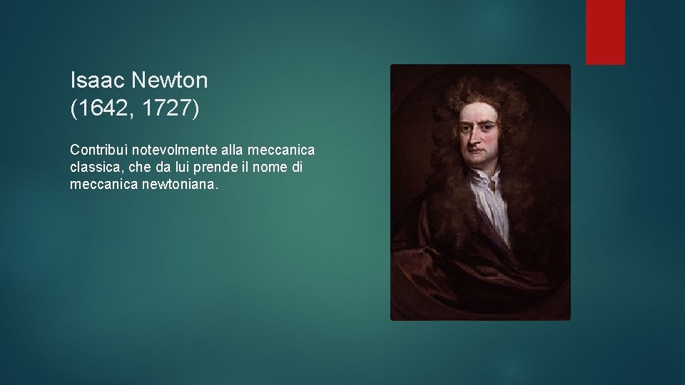 Isaac Newton (1642, 1727) Contribuì notevolmente alla meccanica classica, che da lui prende il