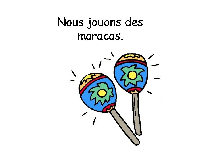 Nous jouons des maracas. 