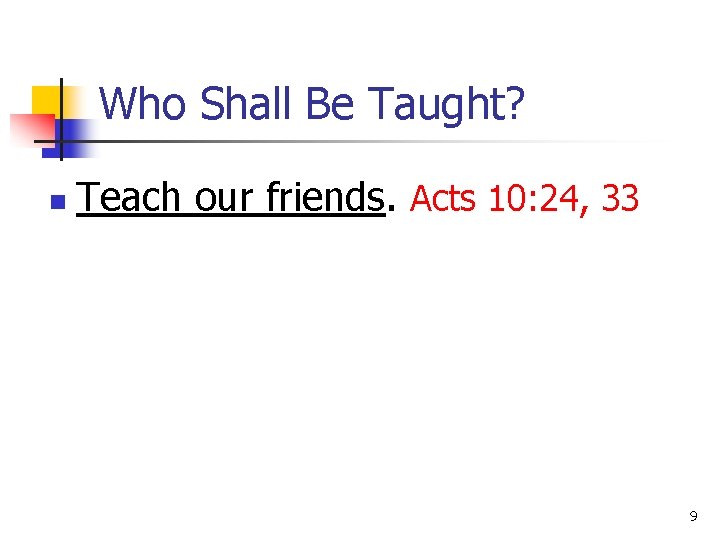 Who Shall Be Taught? n Teach our friends. Acts 10: 24, 33 9 