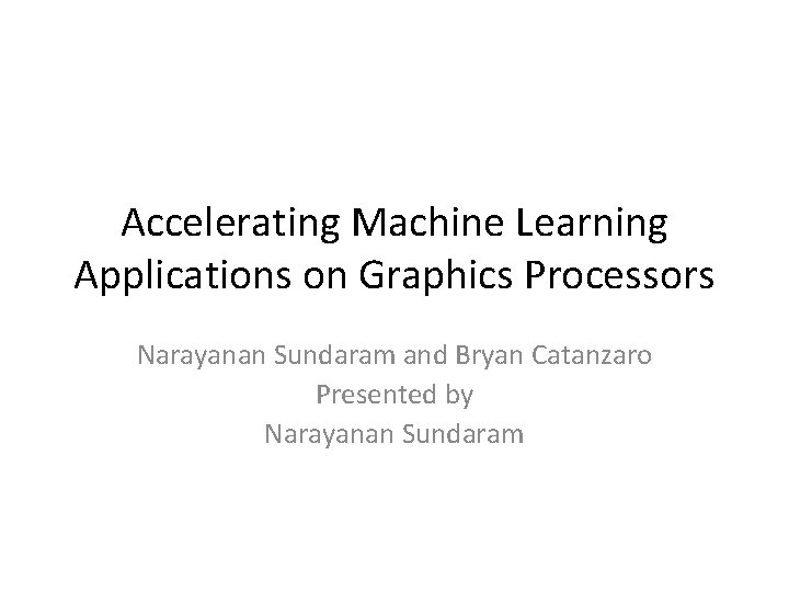 Accelerating Machine Learning Applications on Graphics Processors Narayanan Sundaram and Bryan Catanzaro Presented by