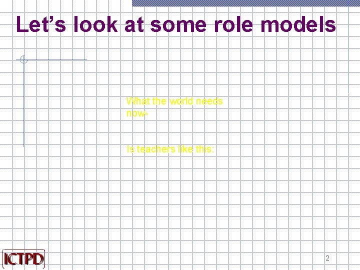 Let’s look at some role models What the world needs now. Is teachers like